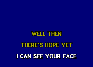 WELL THEN
THERE'S HOPE YET
I CAN SEE YOUR FACE