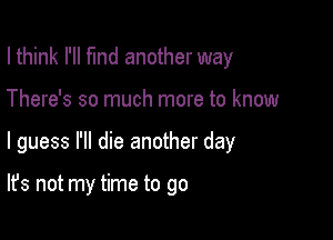 I think I'll fund another way
There's so much more to know

I guess I'll die another day

It's not my time to go