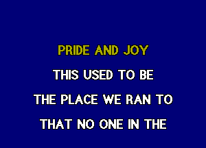 PRIDE AND JOY

THIS USED TO BE
THE PLACE WE RAN T0
THAT NO ONE IN THE