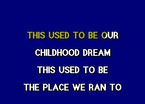 THIS USED TO BE OUR

CHILDHOOD DREAM
THIS USED TO BE
THE PLACE WE RAN T0