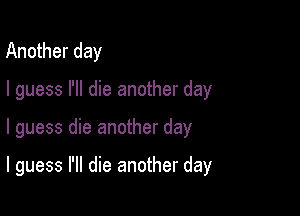 Another day
I guess I'll die another day

I guess die another day

I guess I'll die another day