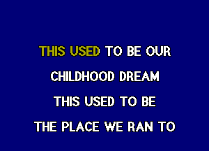 THIS USED TO BE OUR

CHILDHOOD DREAM
THIS USED TO BE
THE PLACE WE RAN T0