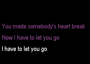 You made somebodys heart break

Now I have to let you go

I have to let you go