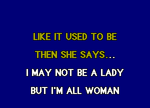 LIKE IT USED TO BE

THEN SHE SAYS...
I MAY NOT BE A LADY
BUT I'M ALL WOMAN
