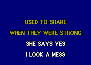 USED TO SHARE

WHEN THEY WERE STRONG
SHE SAYS YES
I LOOK A MESS