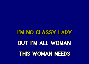 I'M N0 CLASSY LADY
BUT I'M ALL WOMAN
THIS WOMAN NEEDS