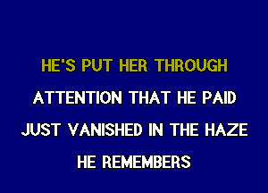 HE'S PUT HER THROUGH
ATTENTION THAT HE PAID
JUST VANISHED IN THE HAZE
HE REMEMBERS