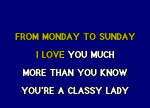 FROM MONDAY T0 SUNDAY

I LOVE YOU MUCH
MORE THAN YOU KNOW
YOU'RE A CLASSY LADY