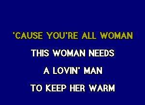 'CAUSE YOU'RE ALL WOMAN

THIS WOMAN NEEDS
A LOVIN' MAN
TO KEEP HER WARM