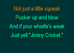 Notjust a little squeak
Pucker up and blow
And if your whistle's weak

Just yell Jiminy Cricket.