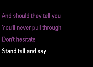 And should they tell you

You'll never pull through

Don't hesitate

Stand tall and say