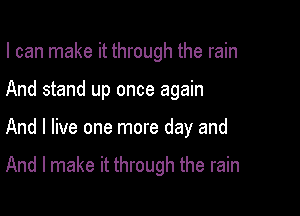 I can make it through the rain
And stand up once again

And I live one more day and

And I make it through the rain