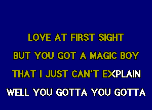 LOVE AT FIRST SIGHT
BUT YOU GOT A MAGIC BOY
THAT I JUST CAN'T EXPLAIN
WELL YOU GOTTA YOU GOTTA