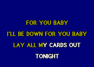 FOR YOU BABY

I'LL BE DOWN FOR YOU BABY
LAY ALL MY CARDS OUT
TONIGHT