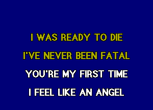 I 1WAS READY TO DIE
I'VE NEVER BEEN FATAL
YOU'RE MY FIRST TIME

I FEEL LIKE AN ANGEL