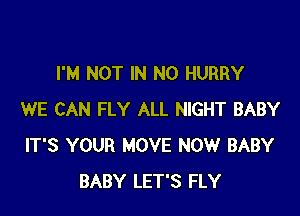 I'M NOT IN NO HURRY

WE CAN FLY ALL NIGHT BABY
IT'S YOUR MOVE NOW BABY
BABY LET'S FLY