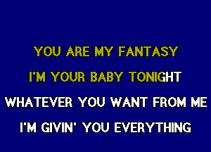 YOU ARE MY FANTASY
I'M YOUR BABY TONIGHT
WHATEVER YOU WANT FROM ME
I'M GIVIN' YOU EVERYTHING