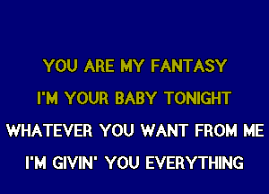 YOU ARE MY FANTASY
I'M YOUR BABY TONIGHT
WHATEVER YOU WANT FROM ME
I'M GIVIN' YOU EVERYTHING