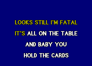 LOOKS STILL I'M FATAL

IT'S ALL ON THE TABLE
AND BABY YOU
HOLD THE CARDS