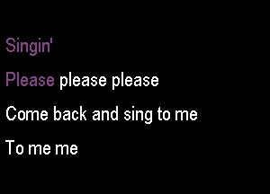 Singin'

Please please please

Come back and sing to me

To me me