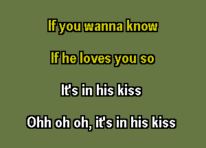 If you wanna know

If he loves you so

It's in his kiss

Ohh oh oh, it's in his kiss