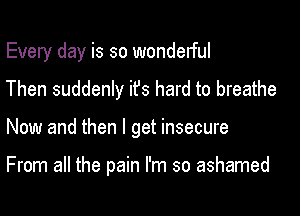 Every day is so wondelful
Then suddenly ifs hard to breathe

Now and then I get insecure

From all the pain I'm so ashamed