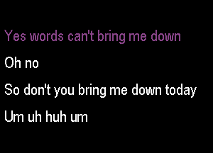 Yes words can't bring me down
Ohno

So don't you bring me down today

Um uh huh um