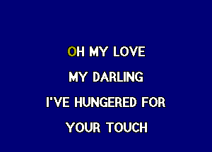 OH MY LOVE

MY DARLING
I'VE HUNGERED FOR
YOUR TOUCH