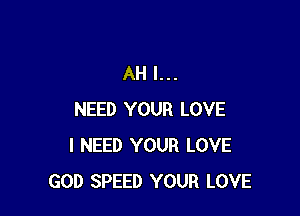 AH I...

NEED YOUR LOVE
I NEED YOUR LOVE
GOD SPEED YOUR LOVE