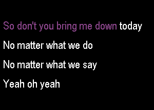 So don't you bring me down today
No matter what we do

No matter what we say

Yeah oh yeah