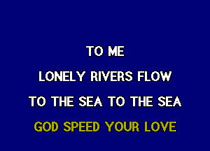 TO ME

LONELY RIVERS FLOW
TO THE SEA TO THE SEA
GOD SPEED YOUR LOVE