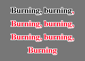 Burning, burning,
Burning, burning,
burning,