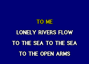 TO ME

LONELY RIVERS FLOW
TO THE SEA TO THE SEA
TO THE OPEN ARMS