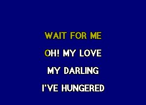 WAIT FOR ME

OH! MY LOVE
MY DARLING
I'VE HUNGERED