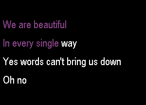 We are beautiful

In every single way

Yes words can't bring us down
Ohno