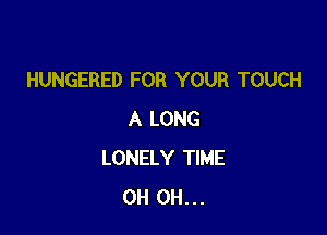 HUNGERED FOR YOUR TOUCH

A LONG
LONELY TIME
0H 0H...