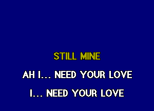 STILL MINE
AH I... NEED YOUR LOVE
I... NEED YOUR LOVE