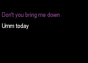 Don't you bring me down

Umm today