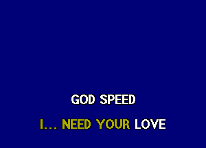 GOD SPEED
I... NEED YOUR LOVE