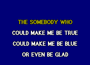 THE SOMEBODY WHO

COULD MAKE ME BE TRUE
COULD MAKE ME BE BLUE
OR EVEN BE GLAD