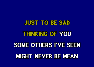 JUST TO BE SAD

THINKING OF YOU
SOME OTHERS I'VE SEEN
MIGHT NEVER BE MEAN