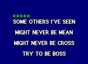 SOME OTHERS I'VE SEEN
MIGHT NEVER BE MEAN
MIGHT NEVER BE CROSS

TRY TO BE BOSS l