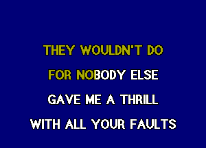 THEY WOULDN'T DO

FOR NOBODY ELSE
GAVE ME A THRILL
WITH ALL YOUR FAULTS