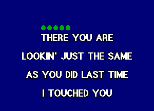 THERE YOU ARE

LOOKIN' JUST THE SAME
AS YOU DID LAST TIME
I TOUCHED YOU