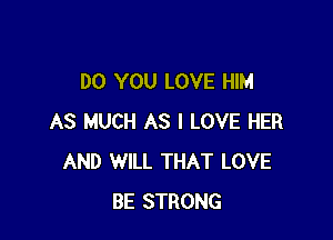 DO YOU LOVE HIM

AS MUCH AS I LOVE HER
AND WILL THAT LOVE
BE STRONG