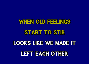 WHEN OLD FEELINGS

START T0 STIR
LOOKS LIKE WE MADE IT
LEFT EACH OTHER