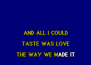 AND ALL I COULD
TASTE WAS LOVE
THE WAY WE MADE IT