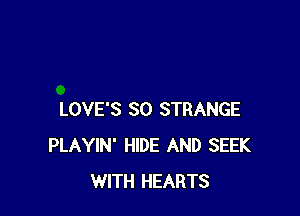 LOVE'S SO STRANGE
PLAYIN' HIDE AND SEEK
WITH HEARTS