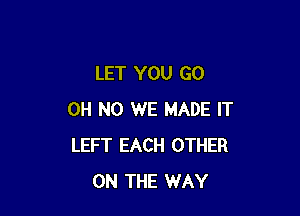 LET YOU GO

OH NO WE MADE IT
LEFT EACH OTHER
ON THE WAY