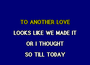 TO ANOTHER LOVE

LOOKS LIKE WE MADE IT
OR I THOUGHT
SO TILL TODAY